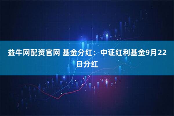 益牛网配资官网 基金分红：中证红利基金9月22日分红