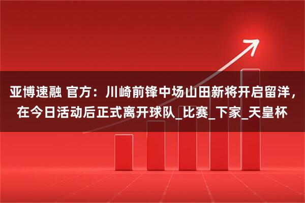 亚博速融 官方：川崎前锋中场山田新将开启留洋，在今日活动后正式离开球队_比赛_下家_天皇杯