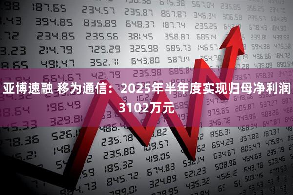 亚博速融 移为通信：2025年半年度实现归母净利润3102万元