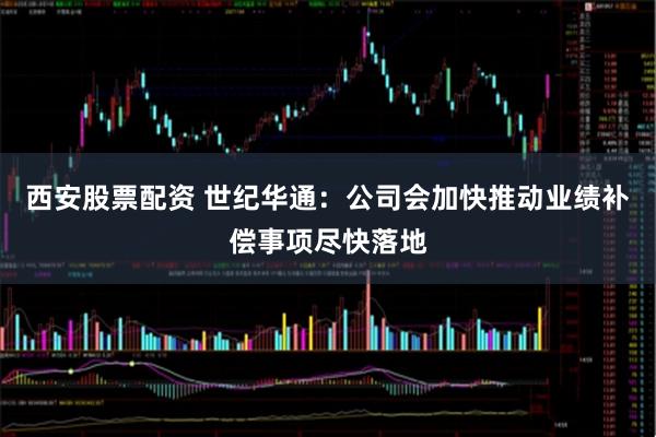 西安股票配资 世纪华通：公司会加快推动业绩补偿事项尽快落地