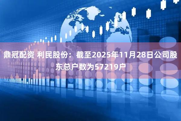 鼎冠配资 利民股份：截至2025年11月28日公司股东总户数为57219户