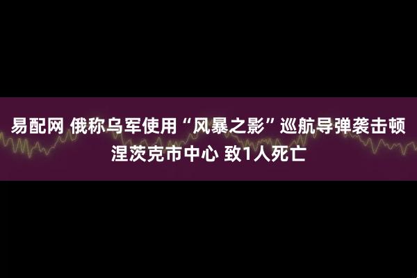 易配网 俄称乌军使用“风暴之影”巡航导弹袭击顿涅茨克市中心 致1人死亡