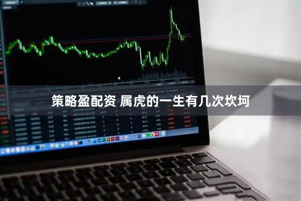 策略盈配资 属虎的一生有几次坎坷