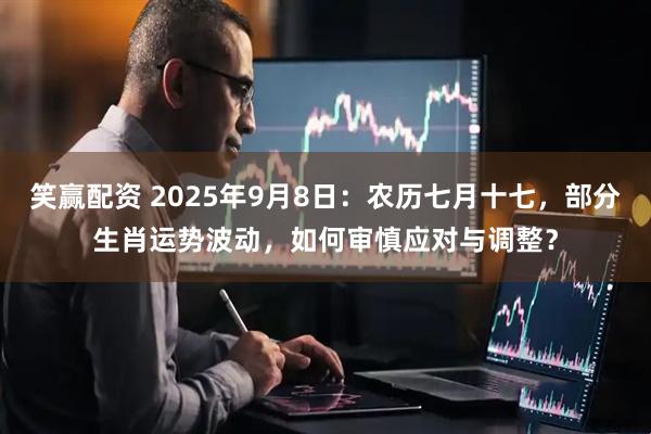 笑赢配资 2025年9月8日：农历七月十七，部分生肖运势波动，如何审慎应对与调整？
