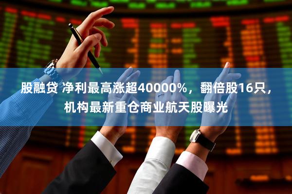 股融贷 净利最高涨超40000%，翻倍股16只，机构最新重仓商业航天股曝光