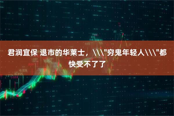 君润宜保 退市的华莱士，\＂穷鬼年轻人\＂都快受不了了